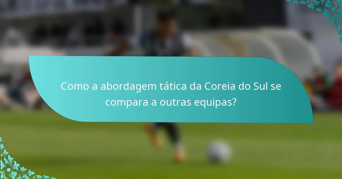 Como a abordagem tática da Coreia do Sul se compara a outras equipas?