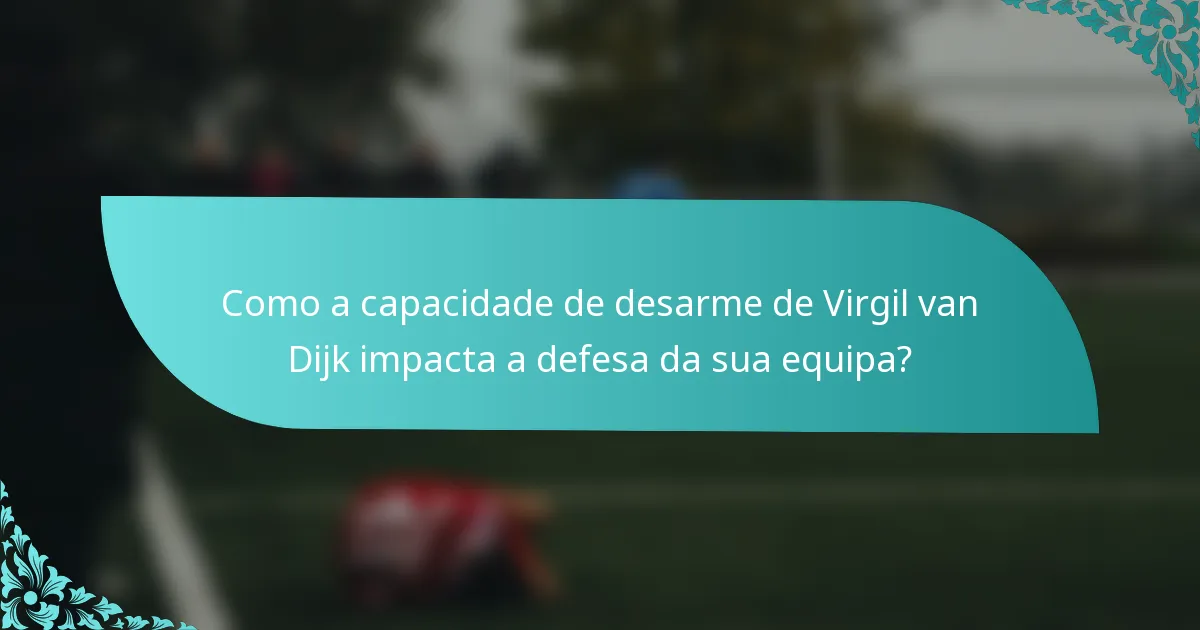 Como a capacidade de desarme de Virgil van Dijk impacta a defesa da sua equipa?