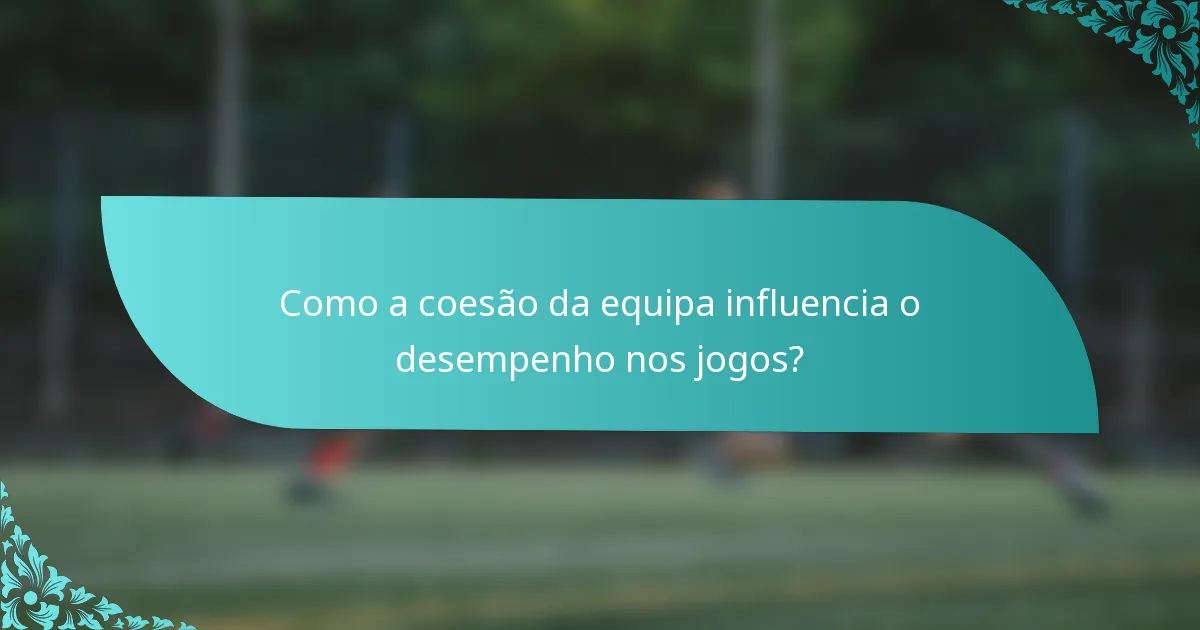 Como a coesão da equipa influencia o desempenho nos jogos?