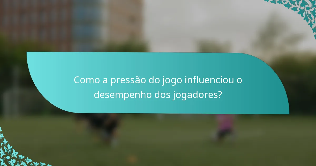 Como a pressão do jogo influenciou o desempenho dos jogadores?
