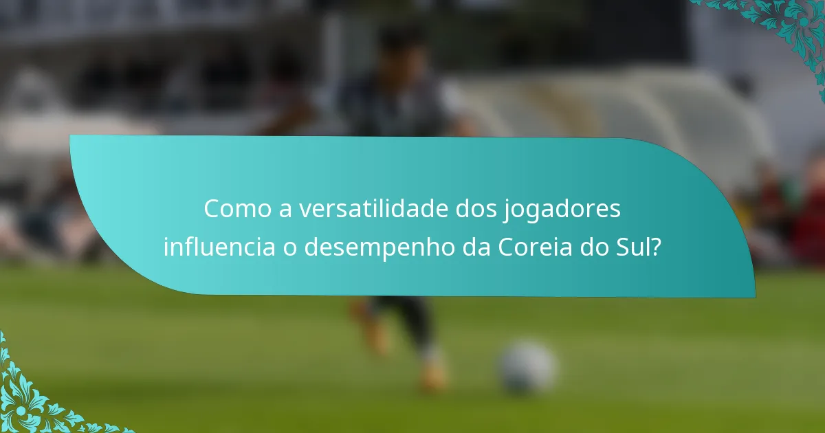 Como a versatilidade dos jogadores influencia o desempenho da Coreia do Sul?