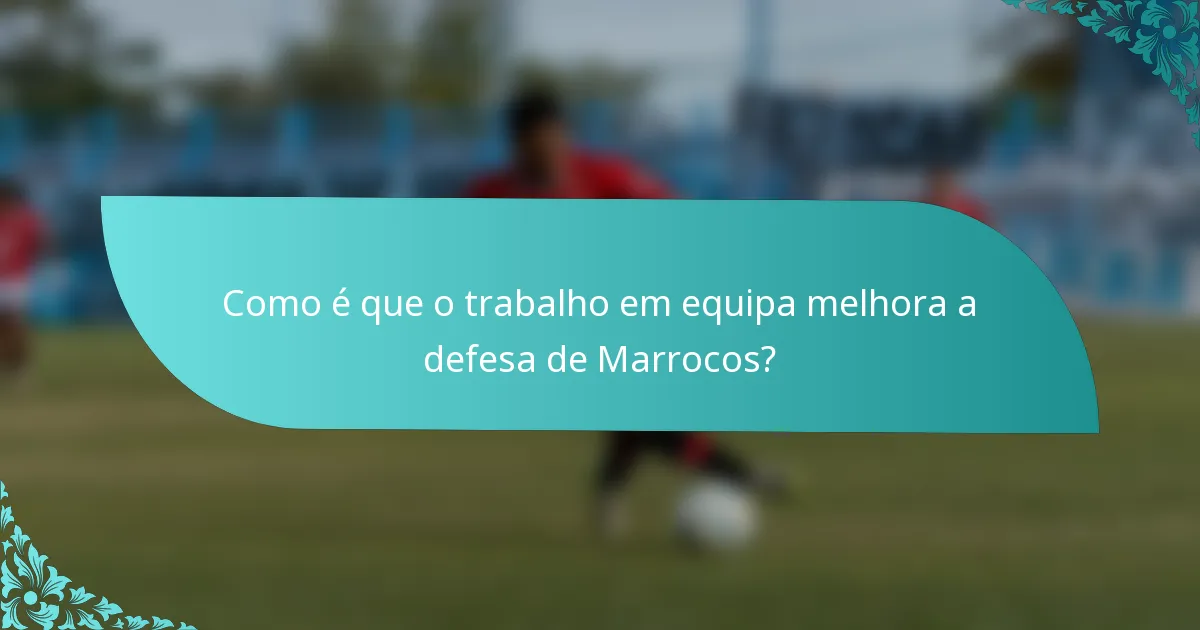 Como é que o trabalho em equipa melhora a defesa de Marrocos?