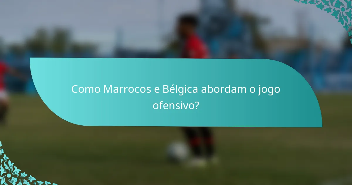 Como Marrocos e Bélgica abordam o jogo ofensivo?