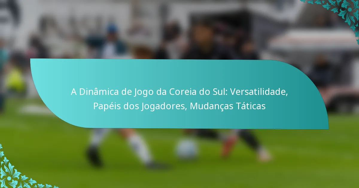 featured-image-a-dinamica-de-jogo-da-coreia-do-sul-versatilidade-papeis-dos-jogadores-mudancas-taticas