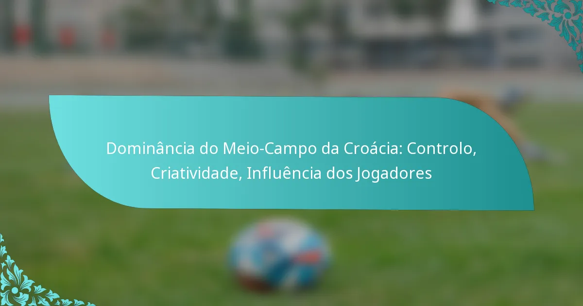 featured-image-dominancia-do-meio-campo-da-croacia-controlo-criatividade-influencia-dos-jogadores