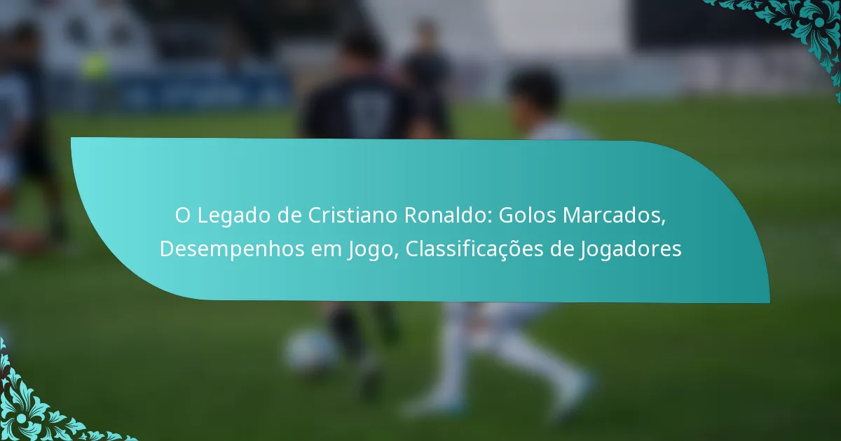 featured-image-o-legado-de-cristiano-ronaldo-golos-marcados-desempenhos-em-jogo-classificacoes-de-jogadores