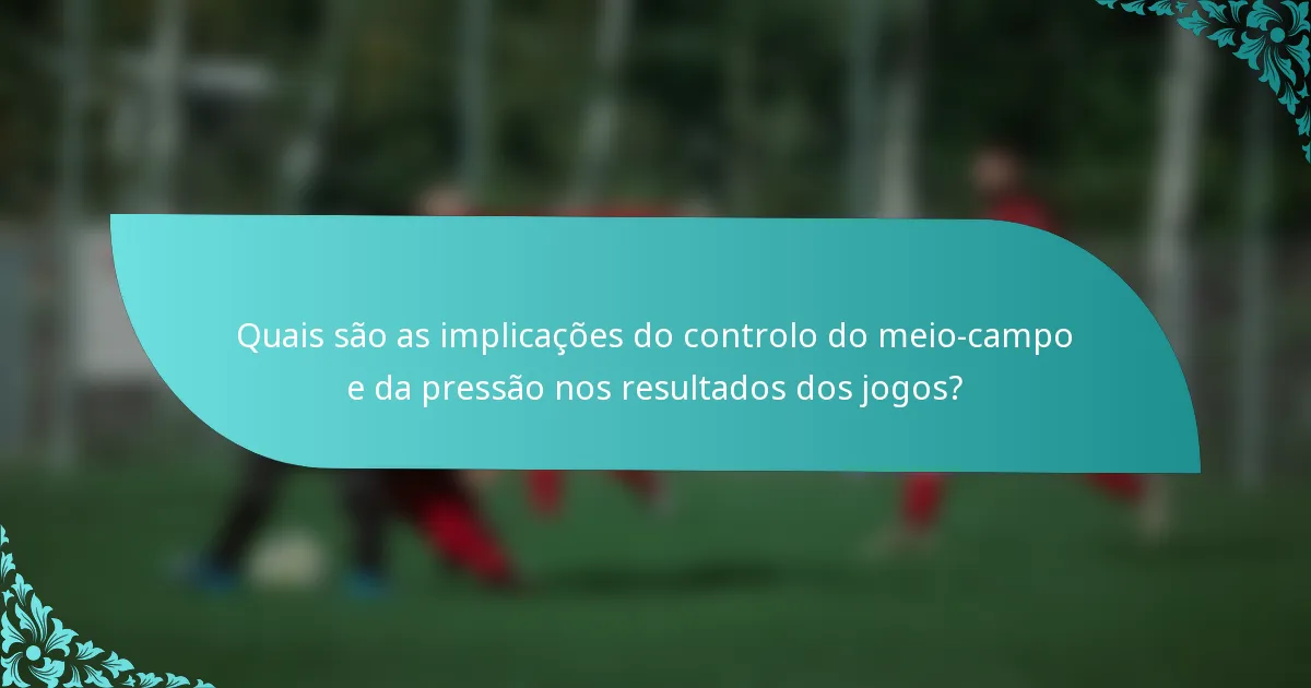 Quais são as implicações do controlo do meio-campo e da pressão nos resultados dos jogos?
