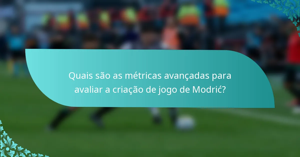 Quais são as métricas avançadas para avaliar a criação de jogo de Modrić?