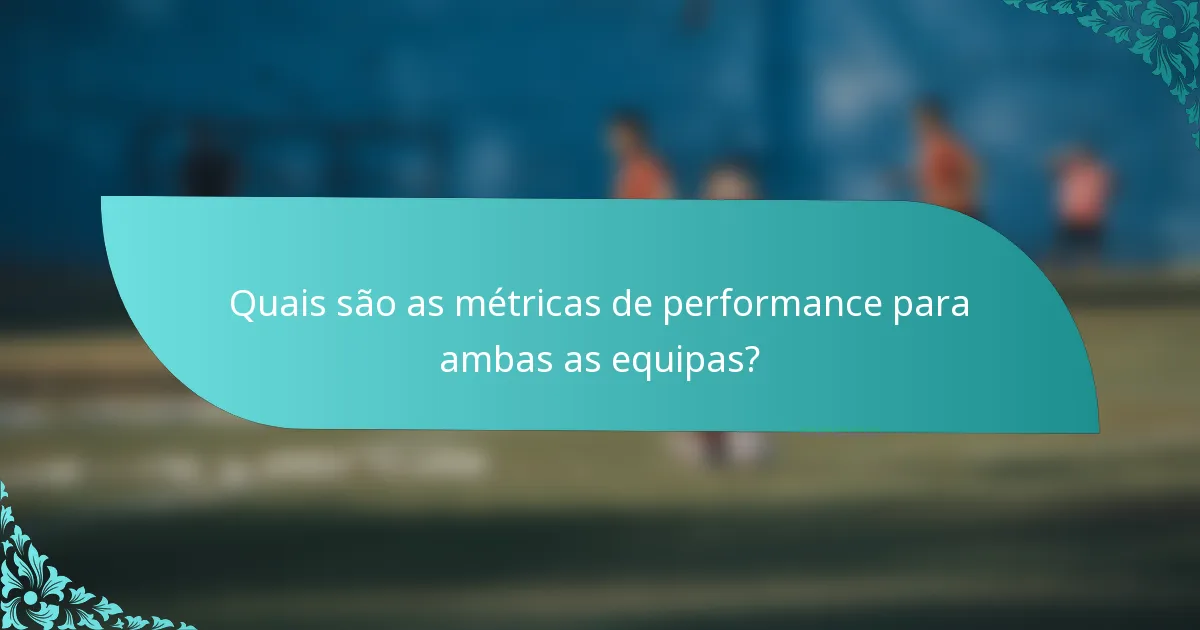 Quais são as métricas de performance para ambas as equipas?