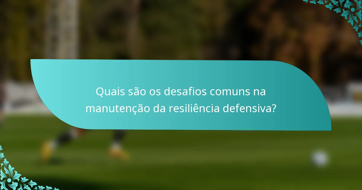 Quais são os desafios comuns na manutenção da resiliência defensiva?