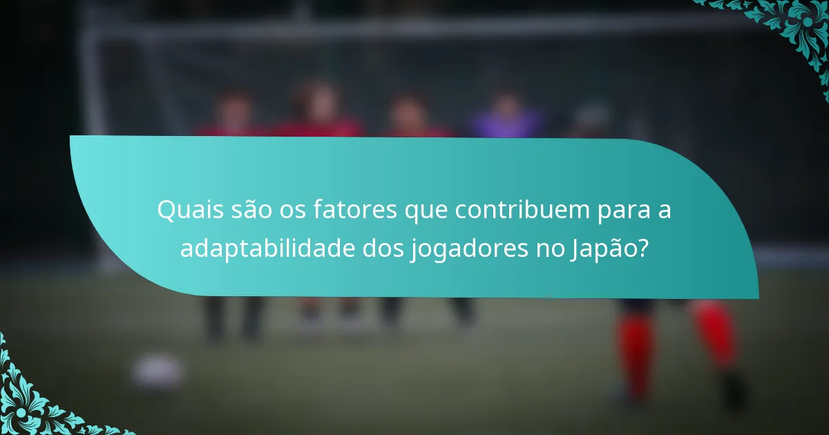 Quais são os fatores que contribuem para a adaptabilidade dos jogadores no Japão?