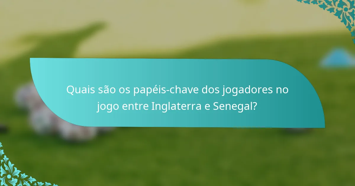 Quais são os papéis-chave dos jogadores no jogo entre Inglaterra e Senegal?