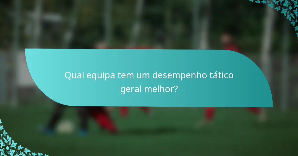 Qual equipa tem um desempenho tático geral melhor?